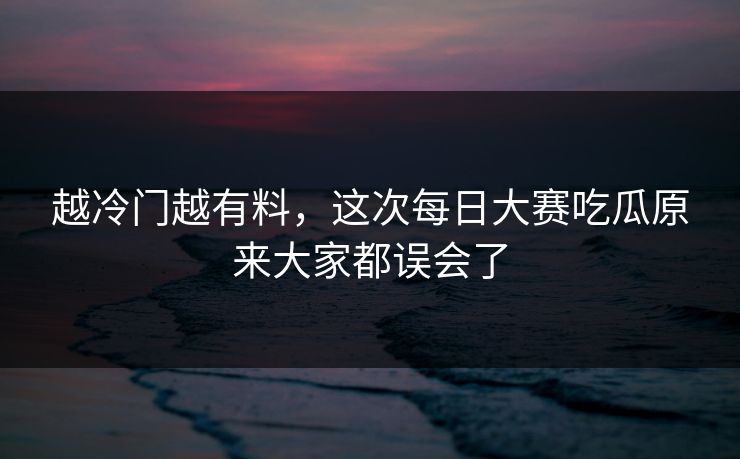 越冷门越有料，这次每日大赛吃瓜原来大家都误会了  第1张