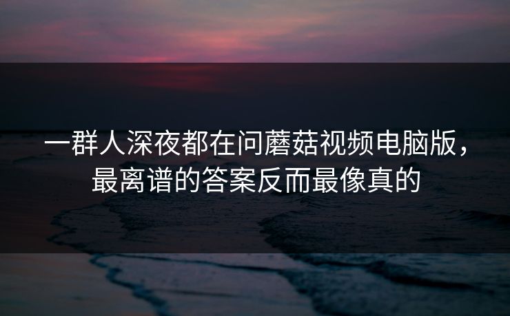 一群人深夜都在问蘑菇视频电脑版，最离谱的答案反而最像真的  第1张
