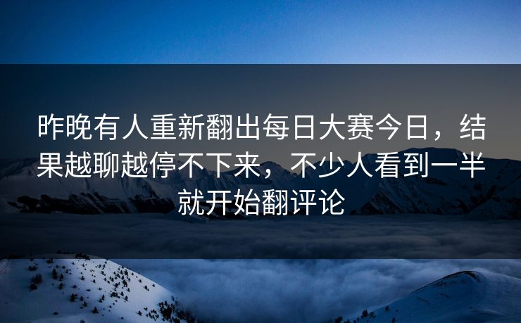 昨晚有人重新翻出每日大赛今日，结果越聊越停不下来，不少人看到一半就开始翻评论  第1张