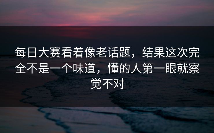每日大赛看着像老话题，结果这次完全不是一个味道，懂的人第一眼就察觉不对  第1张