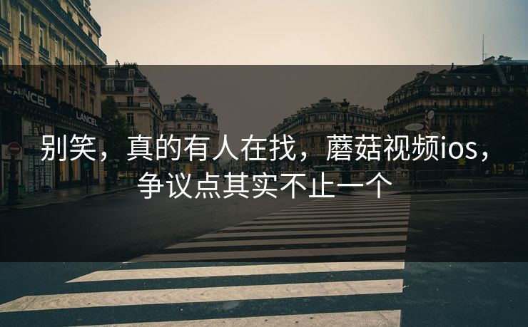 别笑，真的有人在找，蘑菇视频ios，争议点其实不止一个  第1张