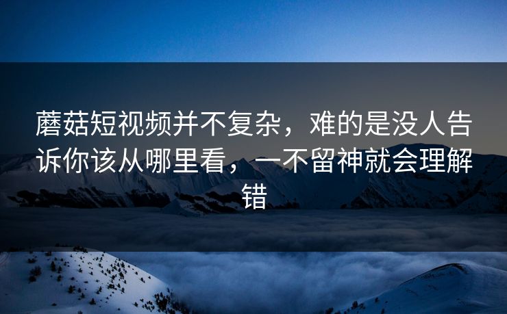 蘑菇短视频并不复杂，难的是没人告诉你该从哪里看，一不留神就会理解错  第1张