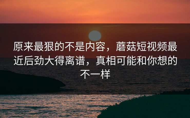 原来最狠的不是内容，蘑菇短视频最近后劲大得离谱，真相可能和你想的不一样  第1张
