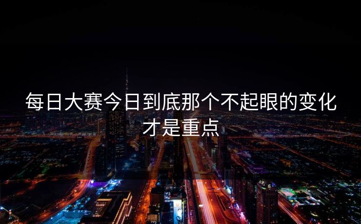 每日大赛今日到底那个不起眼的变化才是重点  第1张
