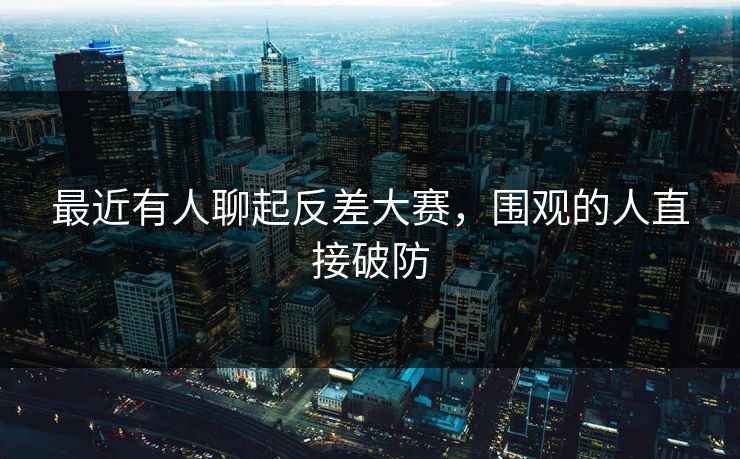 最近有人聊起反差大赛，围观的人直接破防  第1张