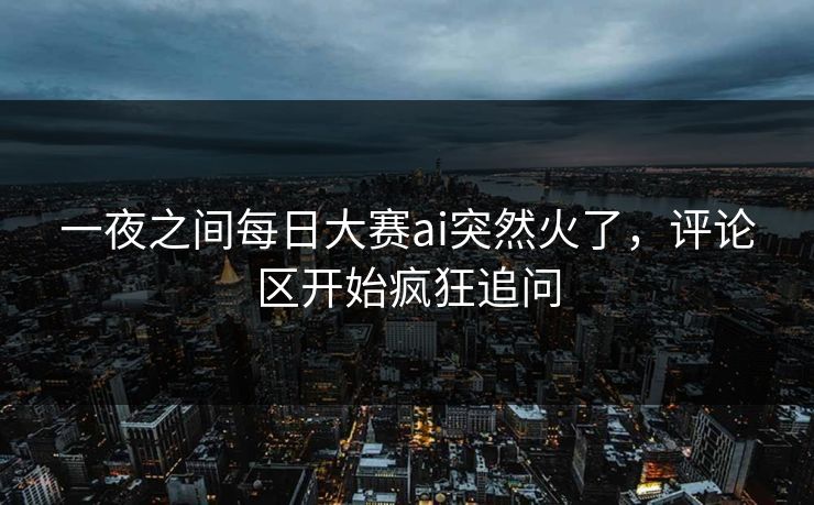 一夜之间每日大赛ai突然火了，评论区开始疯狂追问  第1张