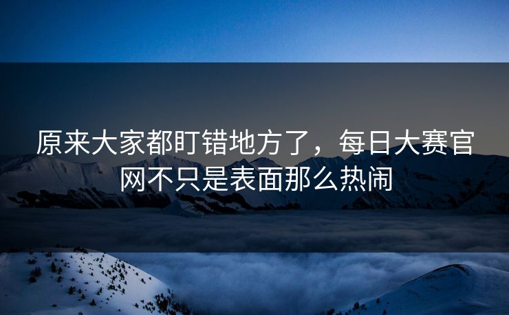 原来大家都盯错地方了，每日大赛官网不只是表面那么热闹  第1张