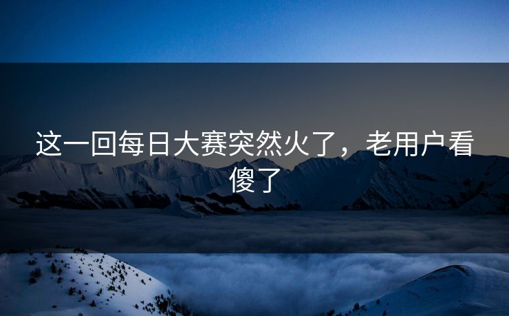 这一回每日大赛突然火了，老用户看傻了  第1张