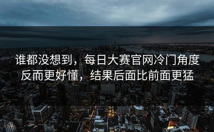 谁都没想到，每日大赛官网冷门角度反而更好懂，结果后面比前面更猛  第1张