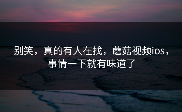 别笑，真的有人在找，蘑菇视频ios，事情一下就有味道了