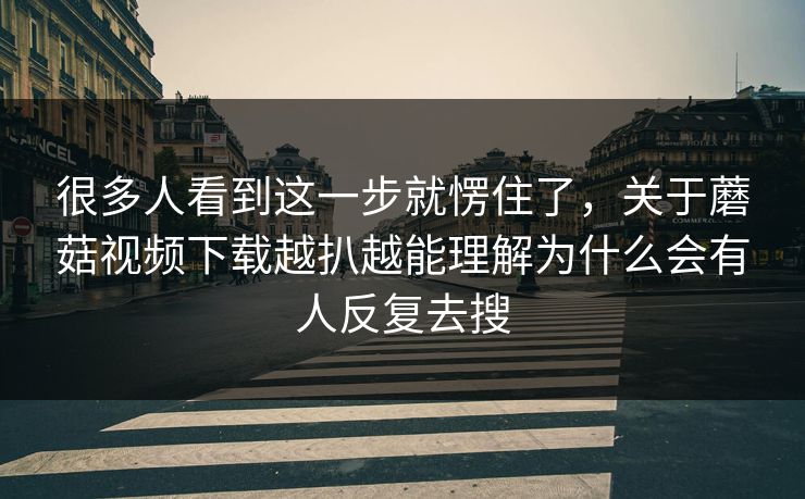 很多人看到这一步就愣住了，关于蘑菇视频下载越扒越能理解为什么会有人反复去搜