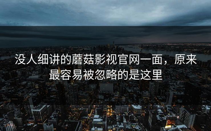 没人细讲的蘑菇影视官网一面，原来最容易被忽略的是这里