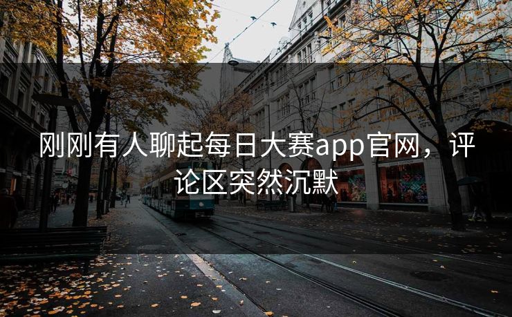 刚刚有人聊起每日大赛app官网，评论区突然沉默