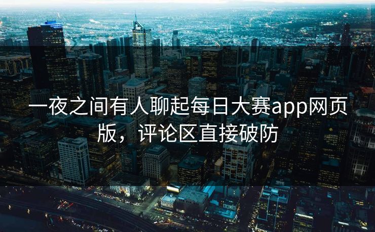 一夜之间有人聊起每日大赛app网页版，评论区直接破防