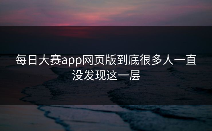 每日大赛app网页版到底很多人一直没发现这一层
