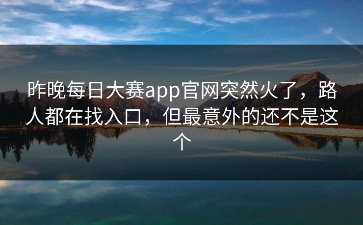 昨晚每日大赛app官网突然火了，路人都在找入口，但最意外的还不是这个