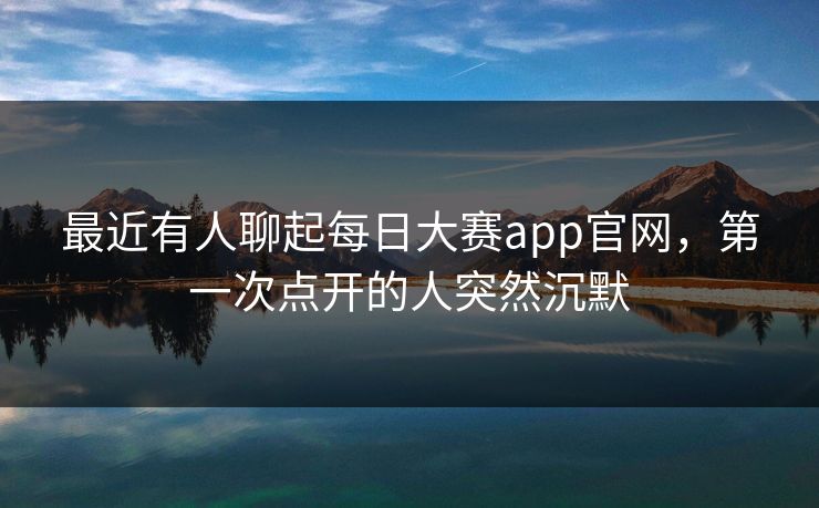 最近有人聊起每日大赛app官网，第一次点开的人突然沉默
