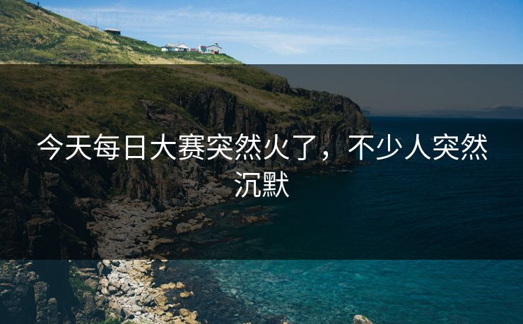 今天每日大赛突然火了，不少人突然沉默