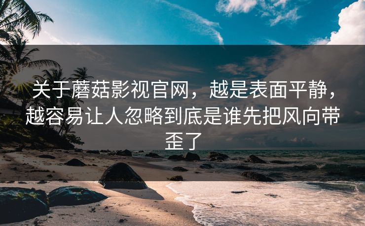 关于蘑菇影视官网，越是表面平静，越容易让人忽略到底是谁先把风向带歪了