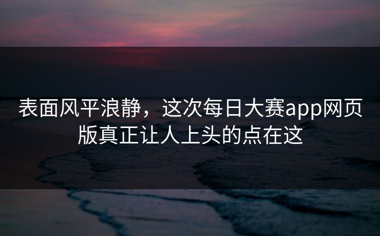 表面风平浪静，这次每日大赛app网页版真正让人上头的点在这