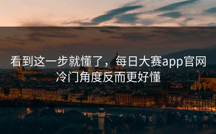 看到这一步就懂了，每日大赛app官网冷门角度反而更好懂