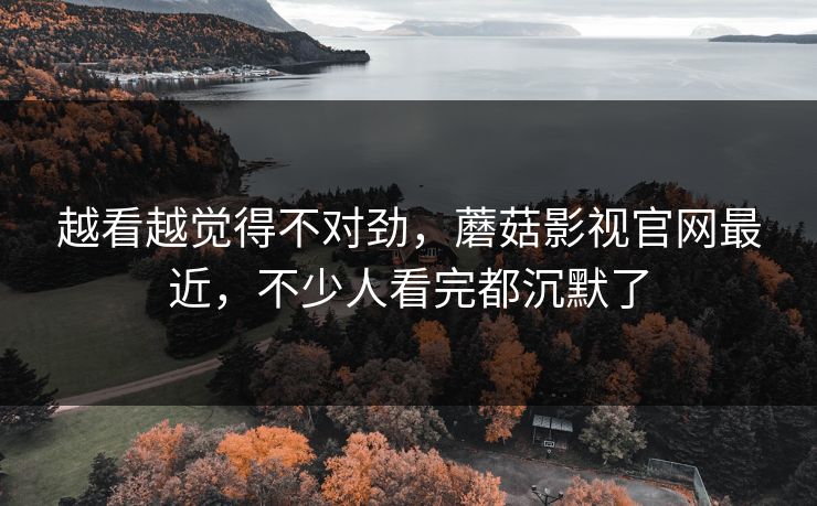 越看越觉得不对劲，蘑菇影视官网最近，不少人看完都沉默了