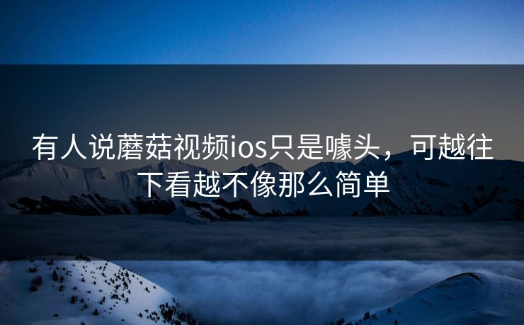有人说蘑菇视频ios只是噱头，可越往下看越不像那么简单