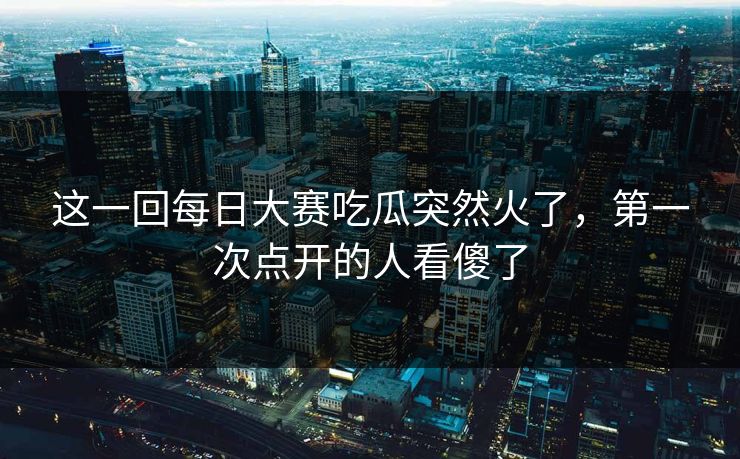 这一回每日大赛吃瓜突然火了，第一次点开的人看傻了