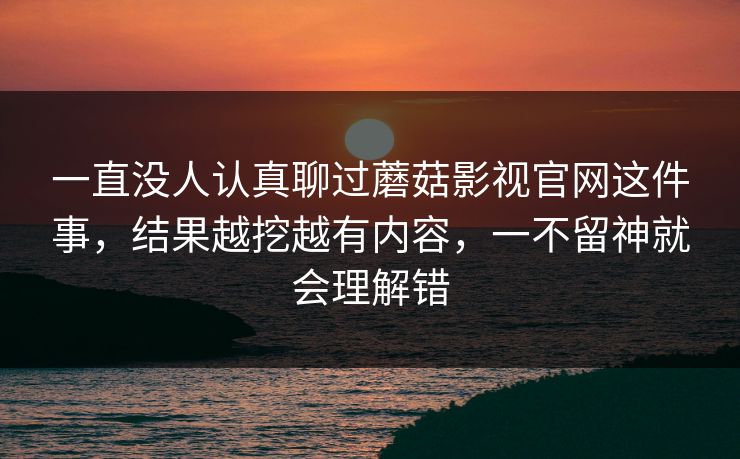 一直没人认真聊过蘑菇影视官网这件事，结果越挖越有内容，一不留神就会理解错