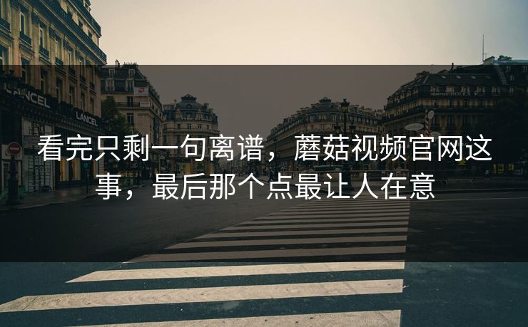 看完只剩一句离谱，蘑菇视频官网这事，最后那个点最让人在意