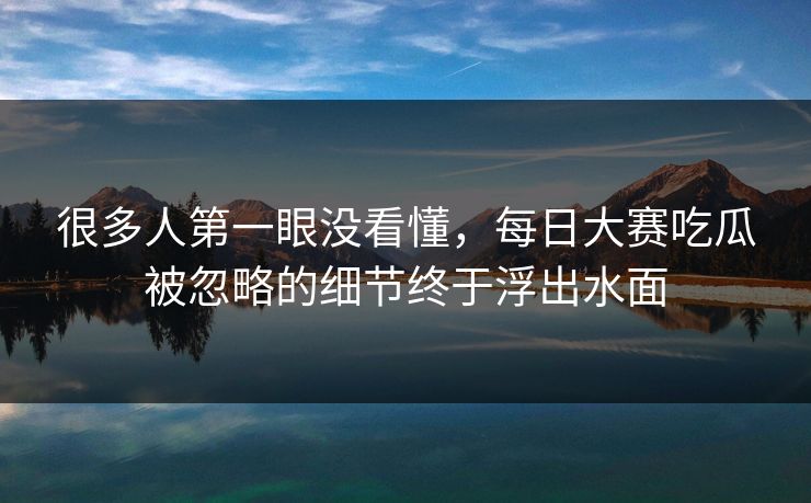 很多人第一眼没看懂，每日大赛吃瓜被忽略的细节终于浮出水面
