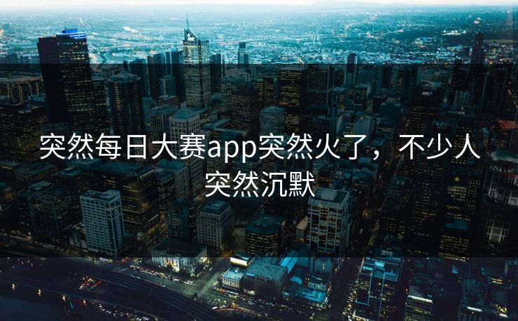 突然每日大赛app突然火了，不少人突然沉默