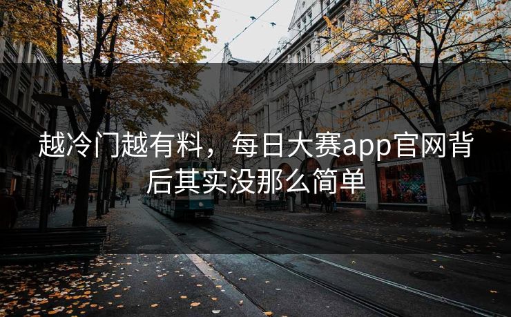 越冷门越有料，每日大赛app官网背后其实没那么简单