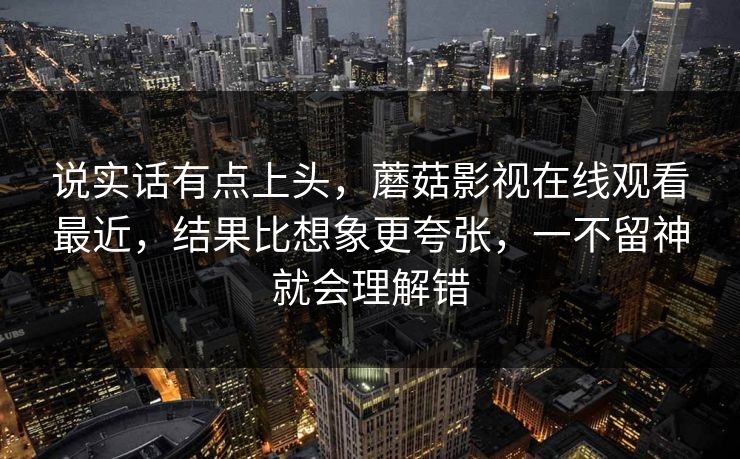 说实话有点上头，蘑菇影视在线观看最近，结果比想象更夸张，一不留神就会理解错  第1张