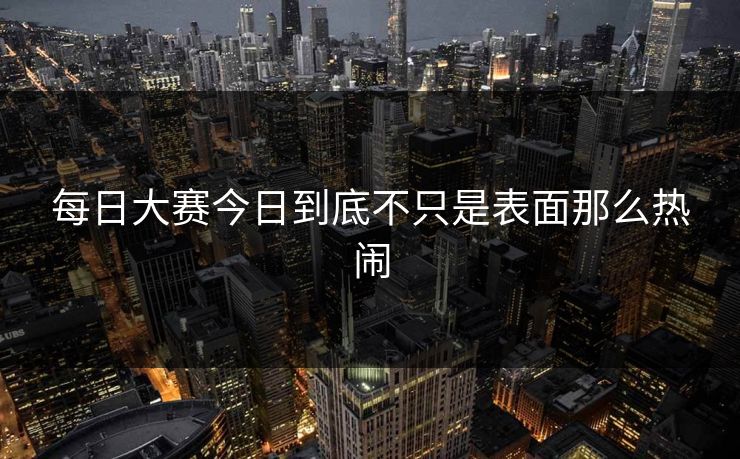 每日大赛今日到底不只是表面那么热闹 第1张 每日大赛今日到底不只是表面那么热闹 第1张