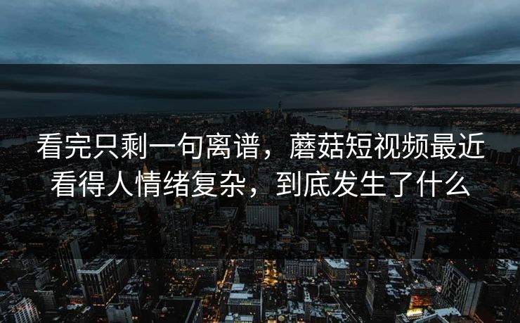 看完只剩一句离谱，蘑菇短视频最近看得人情绪复杂，到底发生了什么  第1张