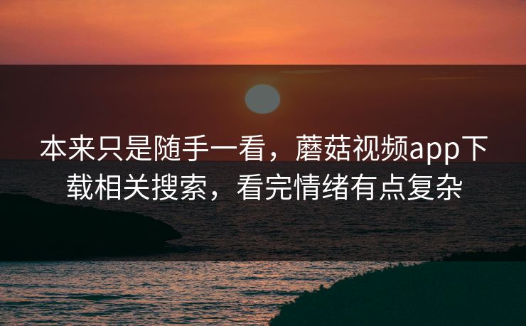 本来只是随手一看,蘑菇视频app下载相关搜索,看完情绪有点复杂 第1张 本来只是随手一看,蘑菇视频app下载相关搜索,看完情绪有点复杂 第1张
