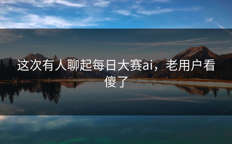 这次有人聊起每日大赛ai,老用户看傻了 第1张 这次有人聊起每日大赛ai,老用户看傻了 第1张