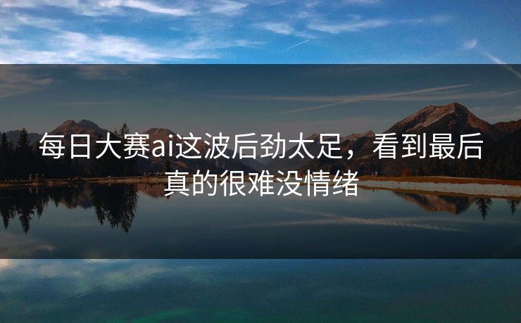 每日大赛ai这波后劲太足,看到最后真的很难没情绪 第1张 每日大赛ai这波后劲太足,看到最后真的很难没情绪 第1张