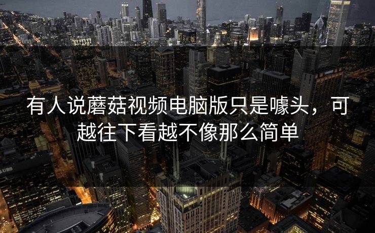 有人说蘑菇视频电脑版只是噱头，可越往下看越不像那么简单  第1张