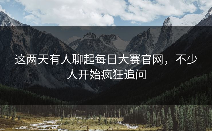 这两天有人聊起每日大赛官网,不少人开始疯狂追问 第1张 这两天有人聊起每日大赛官网,不少人开始疯狂追问 第1张