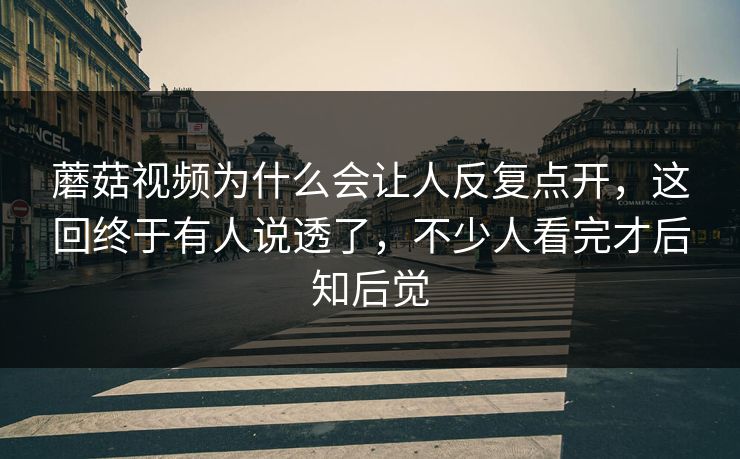 蘑菇视频为什么会让人反复点开，这回终于有人说透了，不少人看完才后知后觉  第1张
