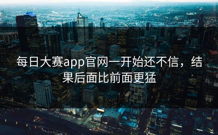 每日大赛app官网一开始还不信，结果后面比前面更猛  第1张