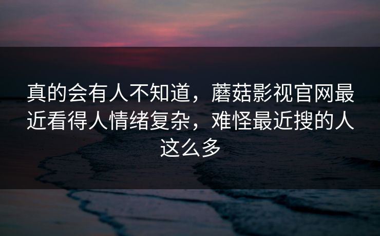 真的会有人不知道,蘑菇影视官网最近看得人情绪复杂,难怪最近搜的人这么多 第1张 真的会有人不知道,蘑菇影视官网最近看得人情绪复杂,难怪最近搜的人这么多 第1张