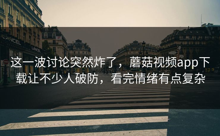 这一波讨论突然炸了,蘑菇视频app下载让不少人破防,看完情绪有点复杂 第1张 这一波讨论突然炸了,蘑菇视频app下载让不少人破防,看完情绪有点复杂 第1张