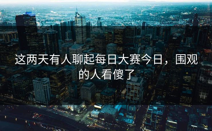 这两天有人聊起每日大赛今日,围观的人看傻了 第1张 这两天有人聊起每日大赛今日,围观的人看傻了 第1张