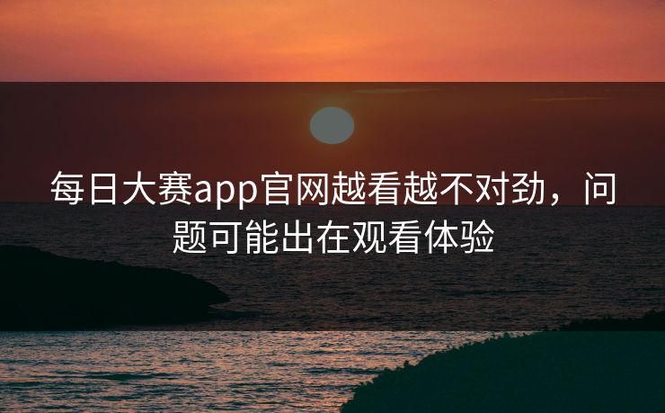 每日大赛app官网越看越不对劲,问题可能出在观看体验 第1张 每日大赛app官网越看越不对劲,问题可能出在观看体验 第1张