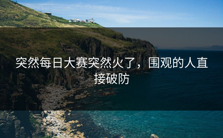 突然每日大赛突然火了,围观的人直接破防 第1张 突然每日大赛突然火了,围观的人直接破防 第1张
