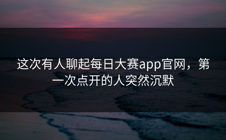 这次有人聊起每日大赛app官网,第一次点开的人突然沉默 第1张 这次有人聊起每日大赛app官网,第一次点开的人突然沉默 第1张
