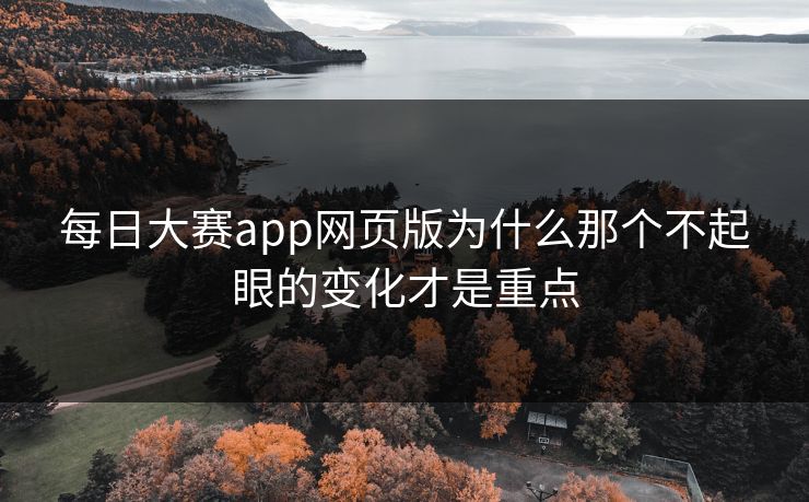 每日大赛app网页版为什么那个不起眼的变化才是重点 第1张 每日大赛app网页版为什么那个不起眼的变化才是重点 第1张
